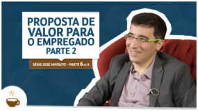 Série José Hipólito |6 de 6| - Proposta de valor para o empregado – Parte 2