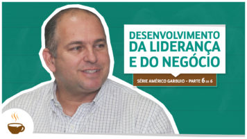 Série Américo Garbuio | 6 de 6 | Desenvolvimento da liderança e do negócio